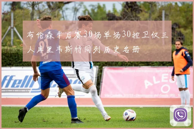 布伦森季后赛30场单场30控卫仅三人库里韦斯特同列历史名册