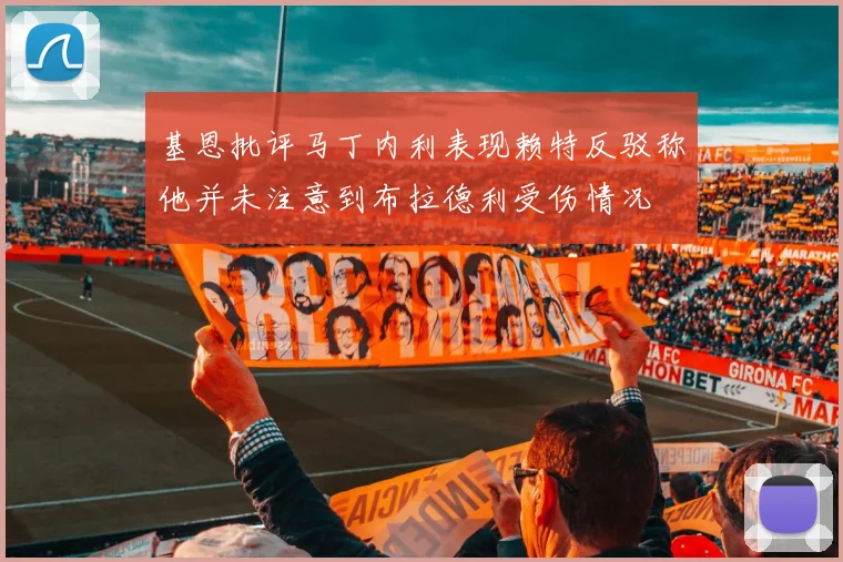基恩批评马丁内利表现赖特反驳称他并未注意到布拉德利受伤情况