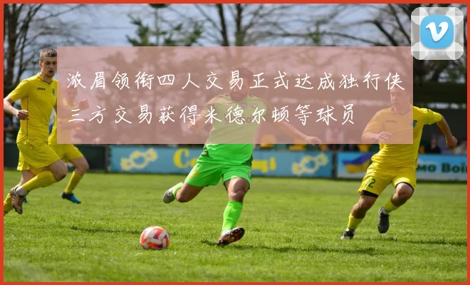 浓眉领衔四人交易正式达成独行侠三方交易获得米德尔顿等球员