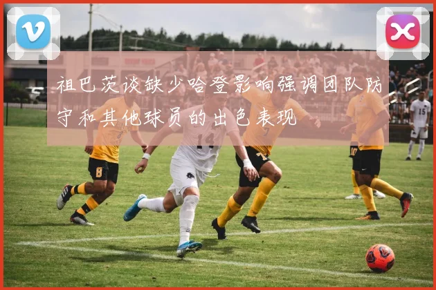 祖巴茨谈缺少哈登影响强调团队防守和其他球员的出色表现