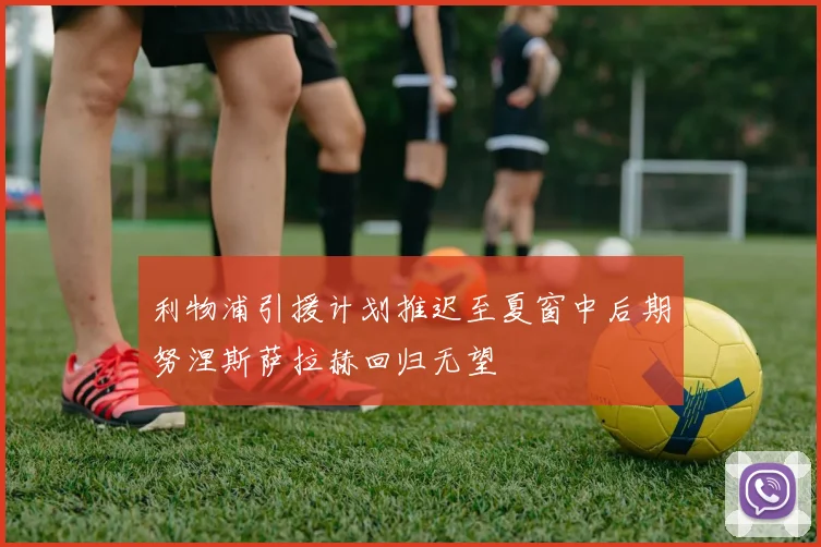 利物浦引援计划推迟至夏窗中后期努涅斯萨拉赫回归无望