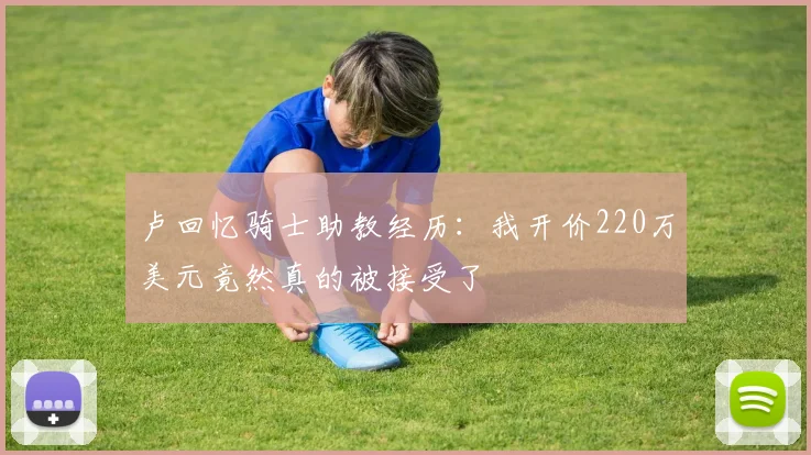 卢回忆骑士助教经历：我开价220万美元竟然真的被接受了