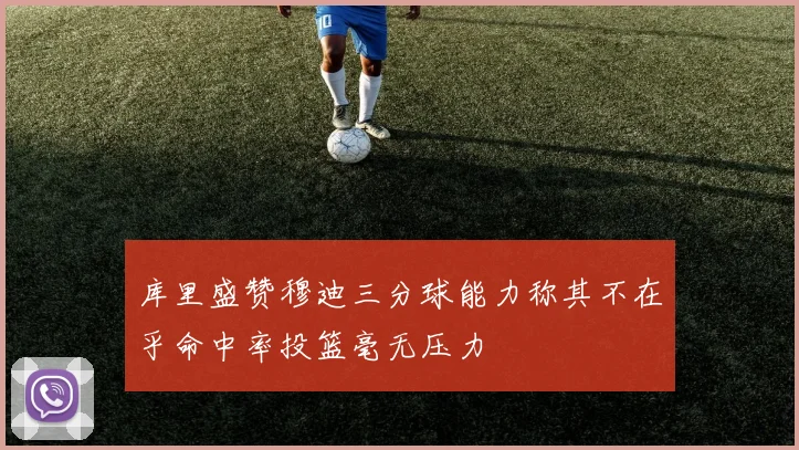 库里盛赞穆迪三分球能力称其不在乎命中率投篮毫无压力