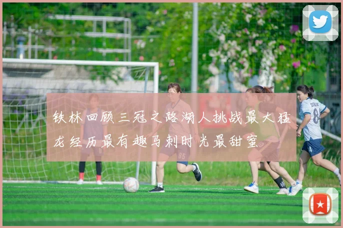 铁林回顾三冠之路湖人挑战最大猛龙经历最有趣马刺时光最甜蜜
