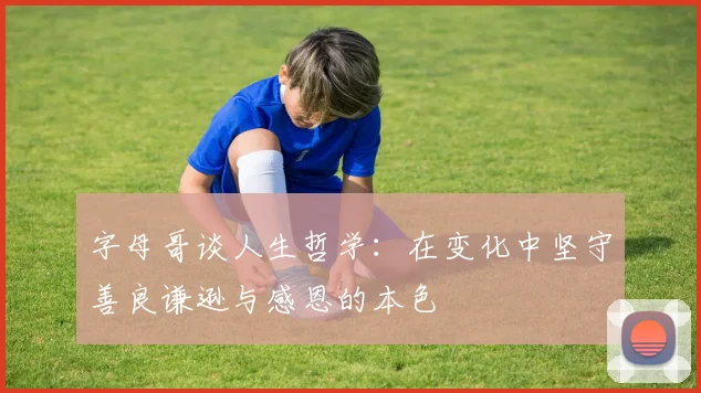 字母哥谈人生哲学：在变化中坚守善良谦逊与感恩的本色