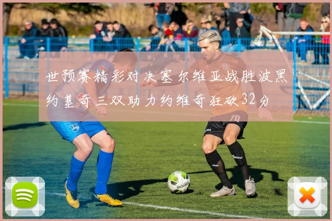 世预赛精彩对决塞尔维亚战胜波黑约基奇三双助力约维奇狂砍32分