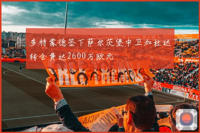 多特蒙德签下萨尔茨堡中卫加杜达转会费达2600万欧元