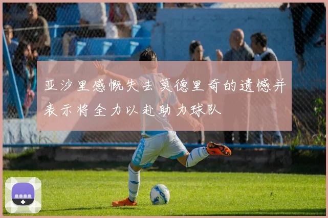 亚沙里感慨失去莫德里奇的遗憾并表示将全力以赴助力球队