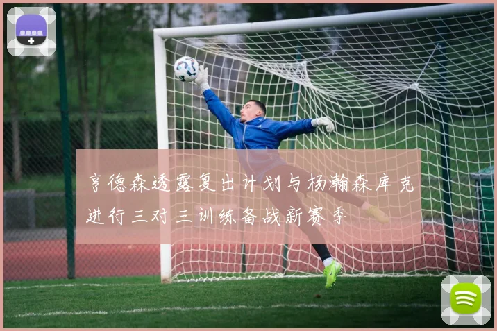 亨德森透露复出计划与杨瀚森库克进行三对三训练备战新赛季