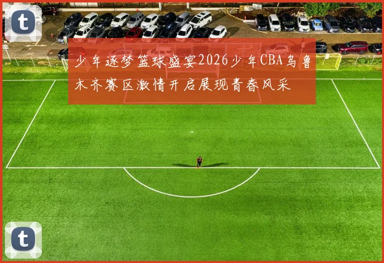 少年逐梦篮球盛宴2026少年CBA乌鲁木齐赛区激情开启展现青春风采