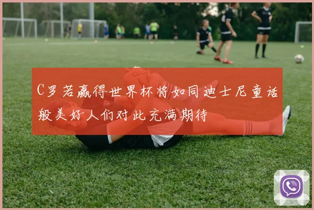 C罗若赢得世界杯将如同迪士尼童话般美好人们对此充满期待
