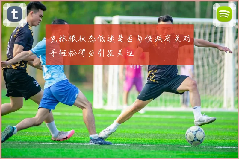 克林根状态低迷是否与伤病有关对手轻松得分引发关注