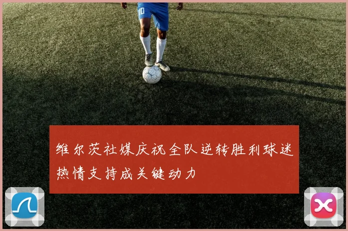 维尔茨社媒庆祝全队逆转胜利球迷热情支持成关键动力
