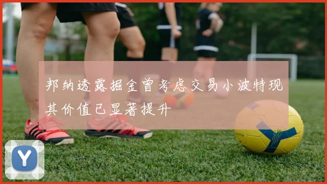 邦纳透露掘金曾考虑交易小波特现其价值已显著提升