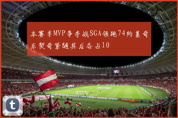 本赛季MVP争夺战SGA领跑74约基奇东契奇紧随其后各占10