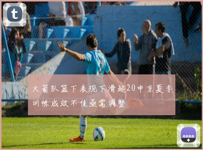 火箭队篮下表现下滑超20申京夏季训练成效不佳亟需调整