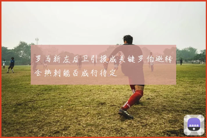 罗马新左后卫引援成关键罗伯逊转会热刺能否成行待定