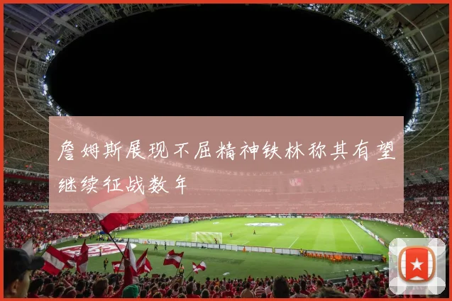 詹姆斯展现不屈精神铁林称其有望继续征战数年