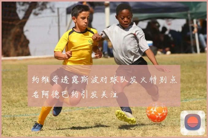 约维奇透露斯波对球队发火特别点名阿德巴约引发关注