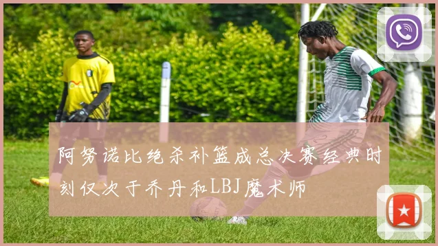 阿努诺比绝杀补篮成总决赛经典时刻仅次于乔丹和LBJ魔术师