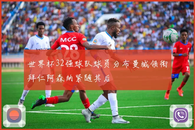 世界杯32强球队球员分布曼城领衔拜仁阿森纳紧随其后