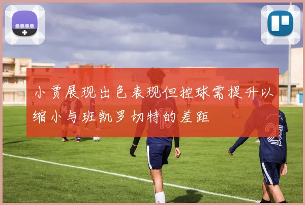 小贾展现出色表现但控球需提升以缩小与班凯罗切特的差距