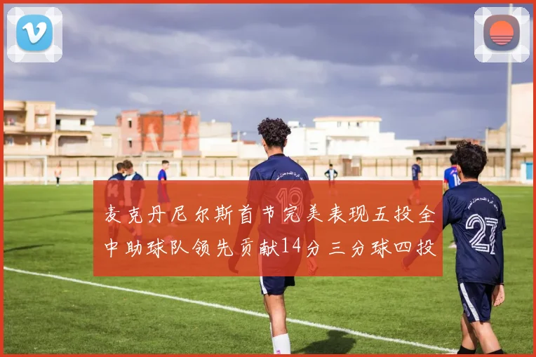 麦克丹尼尔斯首节完美表现五投全中助球队领先贡献14分三分球四投全中