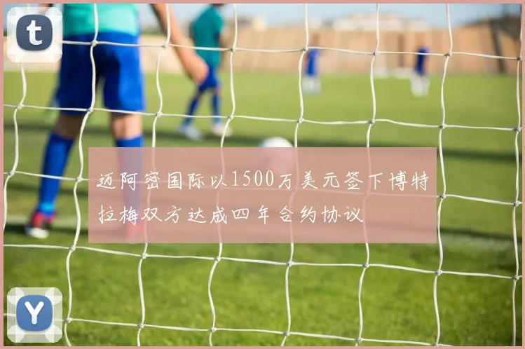迈阿密国际以1500万美元签下博特拉梅双方达成四年合约协议