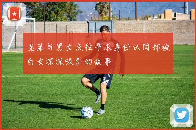 克莱与黑女交往寻求身份认同却被白女深深吸引的故事