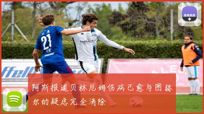 阿斯报道贝林厄姆伤病已愈与图赫尔的疑虑完全消除
