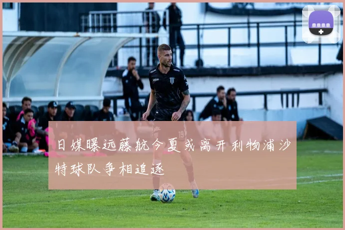 日媒曝远藤航今夏或离开利物浦沙特球队争相追逐