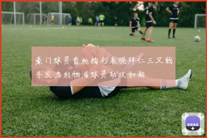 豪门球员首轮精彩表现拜仁三叉戟齐发力利物浦球员助攻如潮