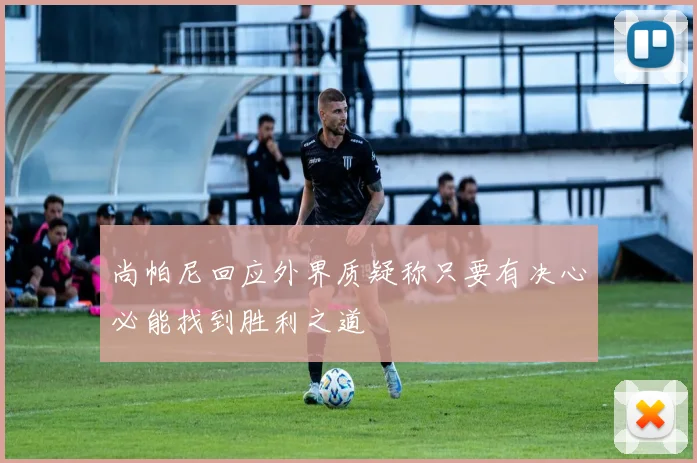 尚帕尼回应外界质疑称只要有决心必能找到胜利之道